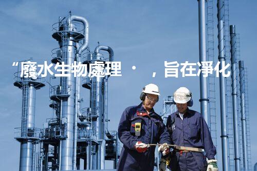 “廢水生物處理，旨在凈化水源，守護(hù)碧水藍(lán)天”